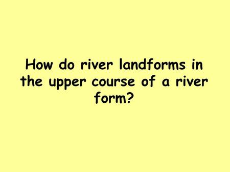 How do river landforms in the upper course of a river form?