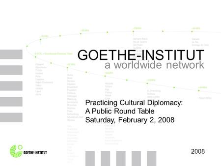 GOETHE-INSTITUT a worldwide network 2008 Practicing Cultural Diplomacy: A Public Round Table Saturday, February 2, 2008.