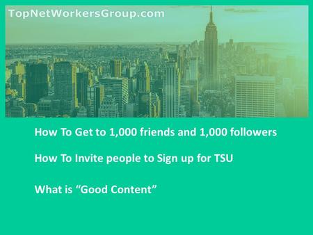 How To Get to 1,000 friends and 1,000 followers How To Invite people to Sign up for TSU What is “Good Content”