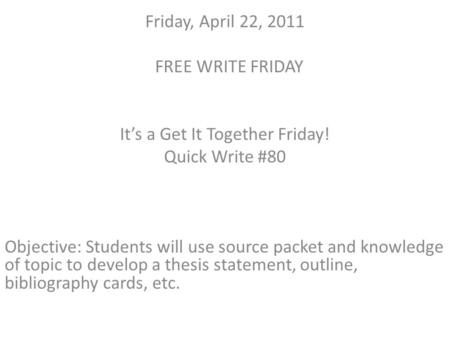 Friday, April 22, 2011 FREE WRITE FRIDAY It’s a Get It Together Friday! Quick Write #80 Objective: Students will use source packet and knowledge of topic.