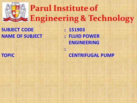 SUBJECT CODE NAME OF SUBJECT TOPIC :::::: 151903 FLUID POWER ENGINEERING CENTRIFUGAL PUMP Parul Institute of Engineering & Technology.