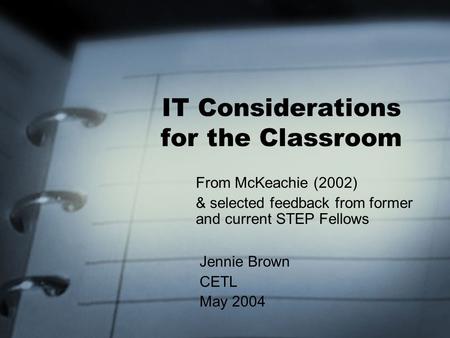 IT Considerations for the Classroom From McKeachie (2002) & selected feedback from former and current STEP Fellows Jennie Brown CETL May 2004.