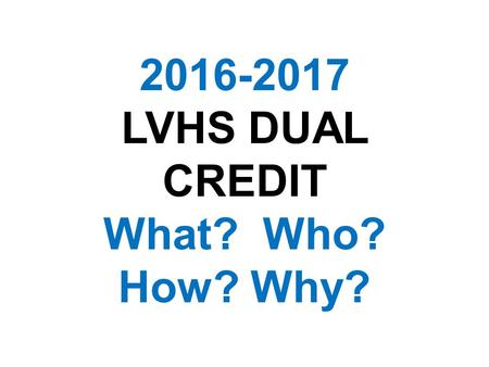 2016-2017 LVHS DUAL CREDIT What? Who? How? Why?. WHAT IS DUAL CREDIT (DC)? DC is a voluntary program in which qualified junior and senior students may.