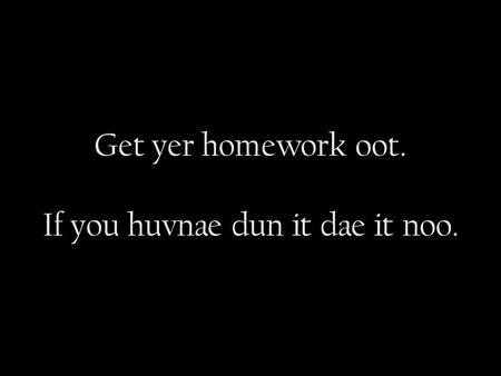 Get yer homework oot. If you huvnae dun it dae it noo.