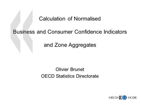 1 Calculation of Normalised Business and Consumer Confidence Indicators and Zone Aggregates Olivier Brunet OECD Statistics Directorate.