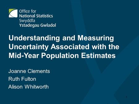 1 Understanding and Measuring Uncertainty Associated with the Mid-Year Population Estimates Joanne Clements Ruth Fulton Alison Whitworth.