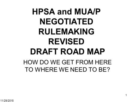 11/29/2015 1 HPSA and MUA/P NEGOTIATED RULEMAKING REVISED DRAFT ROAD MAP HOW DO WE GET FROM HERE TO WHERE WE NEED TO BE?