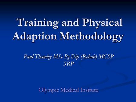 Training and Physical Adaption Methodology Training and Physical Adaption Methodology Paul Thawley MSc Pg Dip (Rehab) MCSP SRP Olympic Medical Insitute.