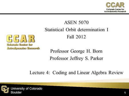 University of Colorado Boulder ASEN 5070 Statistical Orbit determination I Fall 2012 Professor George H. Born Professor Jeffrey S. Parker Lecture 4: Coding.