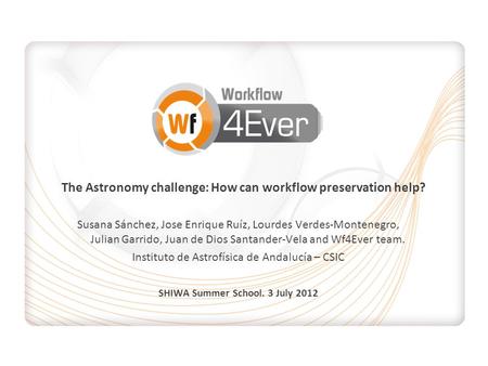 The Astronomy challenge: How can workflow preservation help? Susana Sánchez, Jose Enrique Ruíz, Lourdes Verdes-Montenegro, Julian Garrido, Juan de Dios.