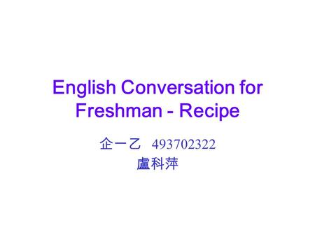 English Conversation for Freshman - Recipe 企一乙 493702322 盧科萍.