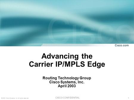 1 © 2003, Cisco Systems, Inc. All rights reserved. CISCO CONFIDENTIAL Advancing the Carrier IP/MPLS Edge Routing Technology Group Cisco Systems, Inc. April.