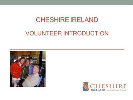 CHESHIRE IRELAND VOLUNTEER INTRODUCTION. This evening’s format 7.30pm Welcome & Introductions 7.40pm Cheshire Ireland story & values 7.50pm(location)