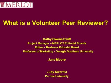 What is a Volunteer Peer Reviewer? Cathy Owens Swift Project Manager – MERLOT Editorial Boards Editor – Business Editorial Board Professor of Marketing.