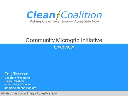 Making Clean Local Energy Accessible Now Community Microgrid Initiative Overview Greg Thomson Director of Programs Clean Coalition 415-845-3872 mobile.