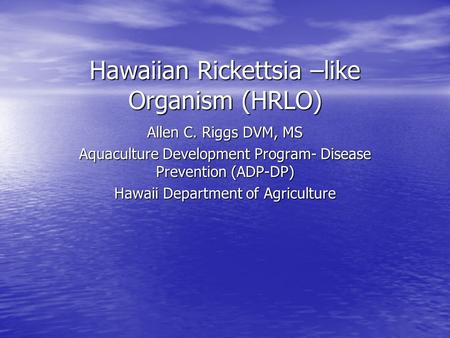 Hawaiian Rickettsia –like Organism (HRLO) Allen C. Riggs DVM, MS Aquaculture Development Program- Disease Prevention (ADP-DP) Hawaii Department of Agriculture.