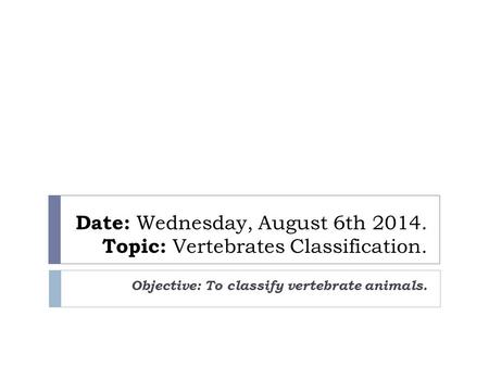 Date: Wednesday, August 6th 2014. Topic: Vertebrates Classification. Objective: To classify vertebrate animals.