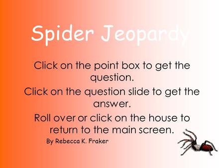 Spider Jeopardy Click on the point box to get the question. Click on the question slide to get the answer. Roll over or click on the house to return to.