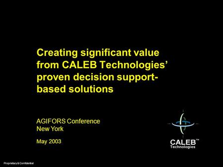 Proprietary & Confidential May 2003 Creating significant value from CALEB Technologies’ proven decision support- based solutions AGIFORS Conference New.