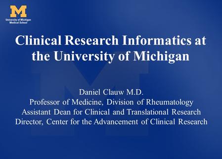 Clinical Research Informatics at the University of Michigan Daniel Clauw M.D. Professor of Medicine, Division of Rheumatology Assistant Dean for Clinical.