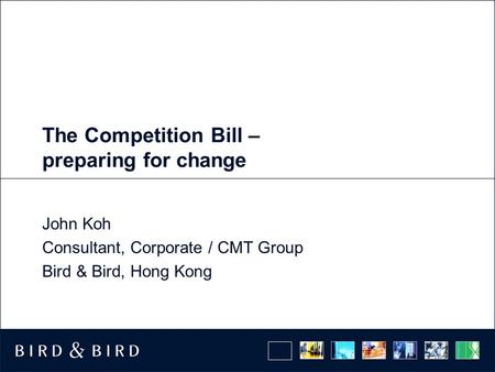 The Competition Bill – preparing for change John Koh Consultant, Corporate / CMT Group Bird & Bird, Hong Kong.