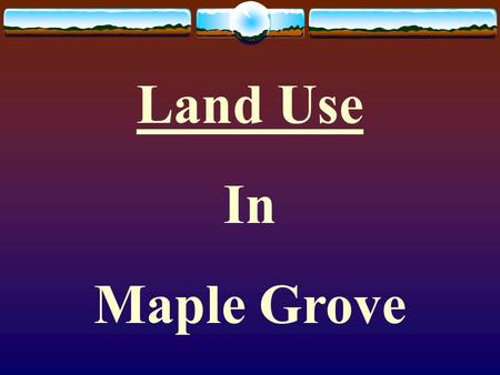 Land Use In Maple Grove. What is land use? Refers to the many ways geographers categorize areas of the earth surface according to how people use the land.