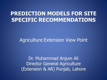 PREDICTION MODELS FOR SITE SPECIFIC RECOMMENDATIONS Agriculture Extension View Point Dr. Muhammad Anjum Ali Director General Agriculture (Extension & AR)