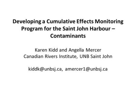 Developing a Cumulative Effects Monitoring Program for the Saint John Harbour – Contaminants Karen Kidd and Angella Mercer Canadian Rivers Institute, UNB.