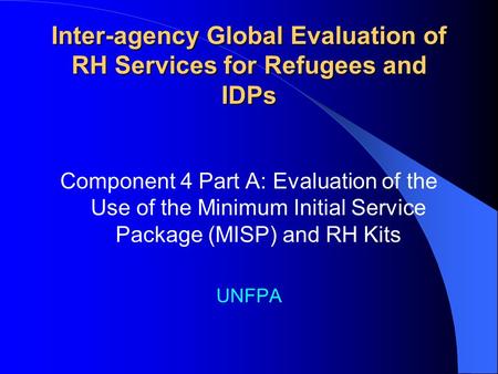 Inter-agency Global Evaluation of RH Services for Refugees and IDPs Component 4 Part A: Evaluation of the Use of the Minimum Initial Service Package (MISP)