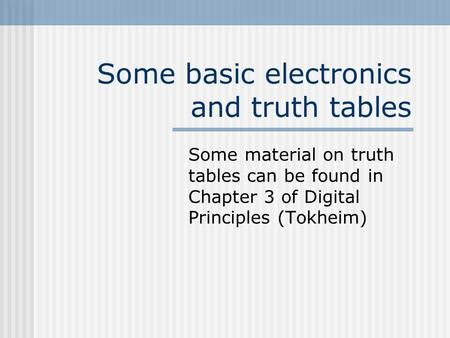 Some basic electronics and truth tables Some material on truth tables can be found in Chapter 3 of Digital Principles (Tokheim)