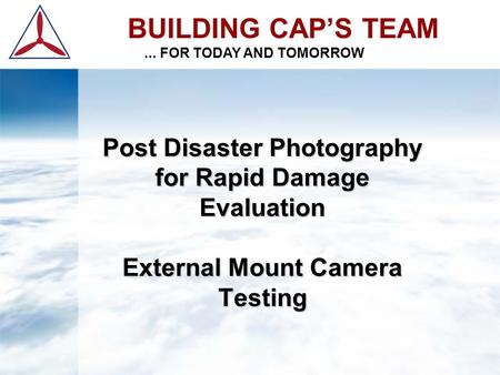 BUILDING CAP’S TEAM... FOR TODAY AND TOMORROW Post Disaster Photography for Rapid Damage Evaluation External Mount Camera Testing.