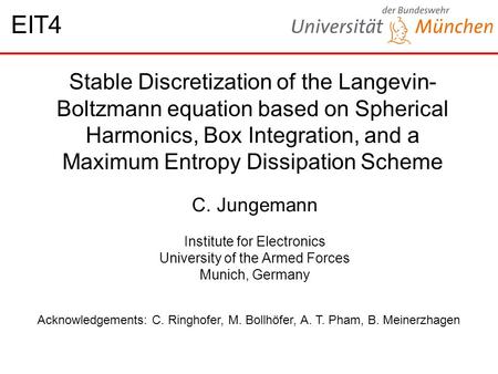 Stable Discretization of the Langevin- Boltzmann equation based on Spherical Harmonics, Box Integration, and a Maximum Entropy Dissipation Scheme C. Jungemann.