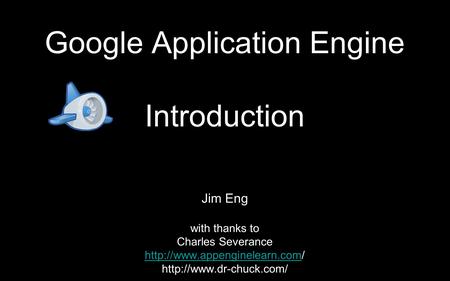 Google Application Engine Introduction Jim Eng with thanks to Charles Severance