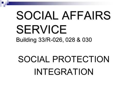 SOCIAL AFFAIRS SERVICE Building 33/R-026, 028 & 030 SOCIAL PROTECTION INTEGRATION.