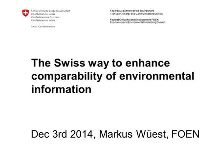 Federal Department of the Environment, Transport, Energy and Communications DETEC Federal Office for the Environment FOEN The Swiss way to enhance comparability.