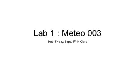 Lab 1 : Meteo 003 Due: Friday, Sept. 4 th in Class.