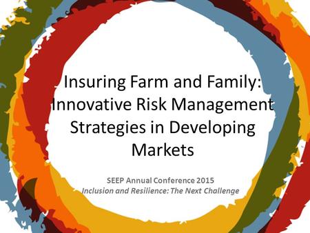 SEEP Annual Conference 2015 Inclusion and Resilience: The Next Challenge Insuring Farm and Family: Innovative Risk Management Strategies in Developing.