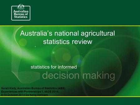 Australia’s national agricultural statistics review Sarah Kiely, Australian Bureau of Statistics (ABS) Experiences with Partnerships 1, IAOS 2014, 8-10.