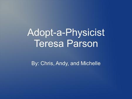 Adopt-a-Physicist Teresa Parson By: Chris, Andy, and Michelle.