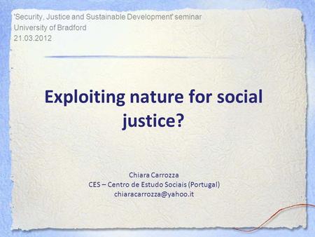 Exploiting nature for social justice? 'Security, Justice and Sustainable Development' seminar University of Bradford 21.03.2012 Chiara Carrozza CES – Centro.