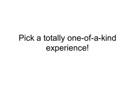 Pick a totally one-of-a-kind experience!. Everyday things that happen just about the same way to everybody You’d tell anybody about this Boring to read.