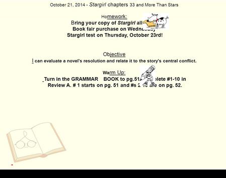 October 21, 2014 - Stargirl chapters 33 and More Than Stars Ho mework: B ring your copy of Stargirl all week. Book fair purchase on Wednesday Stargirl.