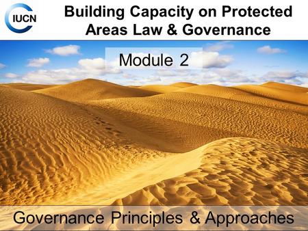 Building Capacity on Protected Areas Law & Governance Governance Principles & Approaches Module 2.