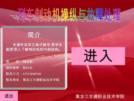 黑龙江交通职业技术学院 简介 本课件采用立体式教学, 使学生 能更深入了解制动机的内部结构。 课 程：制动机 课程教师：韩向东 联系方式： 15331898760 联系地址：黑龙江交通职业技术学院 进入 退出.