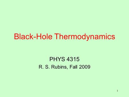 1 Black-Hole Thermodynamics PHYS 4315 R. S. Rubins, Fall 2009.