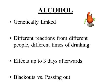 ALCOHOL Genetically Linked Different reactions from different people, different times of drinking Effects up to 3 days afterwards Blackouts vs. Passing.