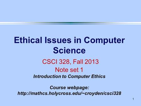 1 Ethical Issues in Computer Science CSCI 328, Fall 2013 Note set 1 Introduction to Computer Ethics Course webpage: