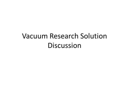 Vacuum Research Solution Discussion. ELL block diagram E ELL Pump A C D F To a “J” shaped hook N2N2 B G ELL Vacuum System Wide pipe narrow pipe.