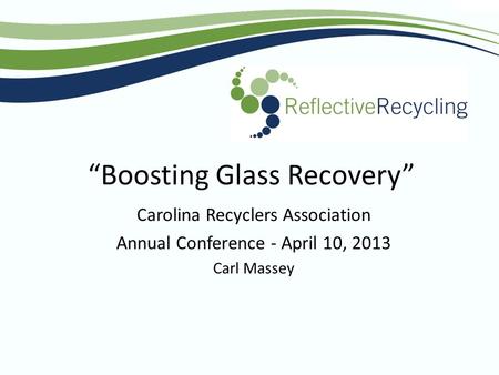 “Boosting Glass Recovery” Carolina Recyclers Association Annual Conference - April 10, 2013 Carl Massey.