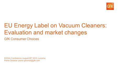 1© GfK 2015 | EU Energy Label on Vacuum Cleaners | EEDAL Conference | Lucerne August 28 th 2015 EU Energy Label on Vacuum Cleaners: Evaluation and market.